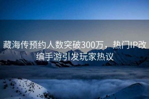 藏海传预约人数突破300万，热门IP改编手游引发玩家热议