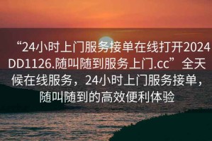 “24小时上门服务接单在线打开2024DD1126.随叫随到服务上门.cc”全天候在线服务，24小时上门服务接单，随叫随到的高效便利体验