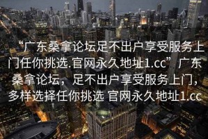 “广东桑拿论坛足不出户享受服务上门任你挑选.官网永久地址1.cc”广东桑拿论坛，足不出户享受服务上门，多样选择任你挑选 官网永久地址1.cc