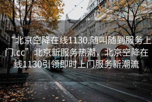 “北京空降在线1130.随叫随到服务上门.cc”北京新服务热潮，北京空降在线1130引领即时上门服务新潮流