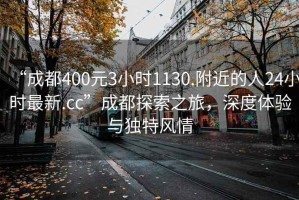 “成都400元3小时1130.附近的人24小时最新.cc”成都探索之旅，深度体验与独特风情