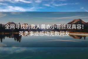 全网寻找的救人黄衣小哥终现真容！英勇事迹感动无数网友