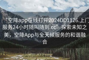 “空降app在线打开2024DD1126.上门服务24小时随叫随到.cc”探索未知之美，空降App与全天候服务的和谐融合