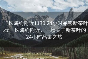 “珠海约附近1130.24小时品鉴新茶叶.cc”珠海约附近，一场关于新茶叶的24小时品鉴之旅