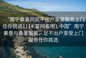 “南宁桑拿网足不出户享受服务上门任你挑选1114.官网备用1.中国”南宁美景与桑拿服务，足不出户享受上门服务任你挑选