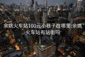 余姚火车站100元小巷子在哪里:余姚火车站有站街吗