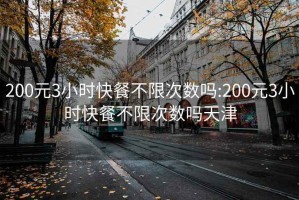 200元3小时快餐不限次数吗:200元3小时快餐不限次数吗天津