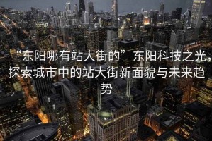 “东阳哪有站大街的”东阳科技之光，探索城市中的站大街新面貌与未来趋势