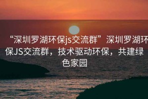 “深圳罗湖环保js交流群”深圳罗湖环保JS交流群，技术驱动环保，共建绿色家园