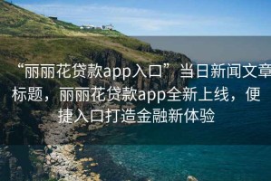 “丽丽花贷款app入口”当日新闻文章标题，丽丽花贷款app全新上线，便捷入口打造金融新体验