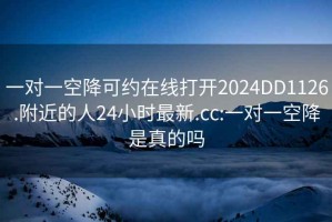 一对一空降可约在线打开2024DD1126.附近的人24小时最新.cc:一对一空降是真的吗