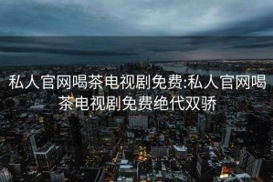 私人官网喝茶电视剧免费:私人官网喝茶电视剧免费绝代双骄