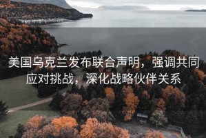 美国乌克兰发布联合声明，强调共同应对挑战，深化战略伙伴关系