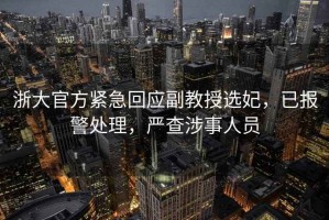 浙大官方紧急回应副教授选妃，已报警处理，严查涉事人员