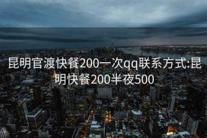 昆明官渡快餐200一次qq联系方式:昆明快餐200半夜500