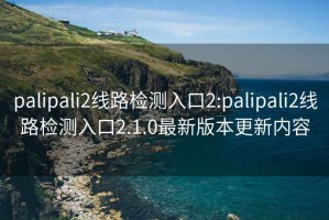 palipali2线路检测入口2:palipali2线路检测入口2.1.0最新版本更新内容