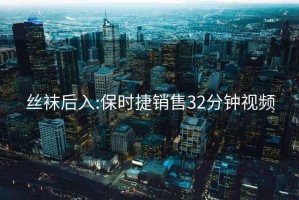 丝袜后入:保时捷销售32分钟视频