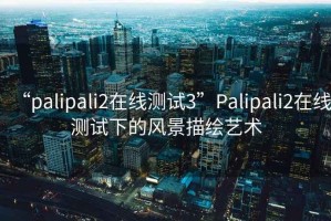 “palipali2在线测试3”Palipali2在线测试下的风景描绘艺术