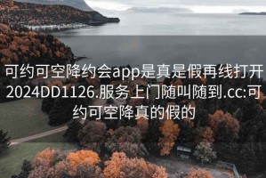 可约可空降约会app是真是假再线打开2024DD1126.服务上门随叫随到.cc:可约可空降真的假的