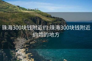 珠海300块钱附近约:珠海300块钱附近约炮的地方