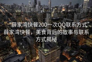 “薛家湾快餐200一次QQ联系方式”薛家湾快餐，美食背后的故事与联系方式揭秘