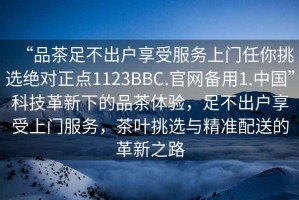 “品茶足不出户享受服务上门任你挑选绝对正点1123BBC.官网备用1.中国”科技革新下的品茶体验，足不出户享受上门服务，茶叶挑选与精准配送的革新之路