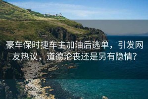 豪车保时捷车主加油后逃单，引发网友热议，道德沦丧还是另有隐情？