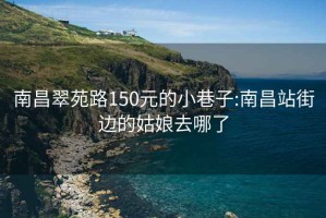 南昌翠苑路150元的小巷子:南昌站街边的姑娘去哪了