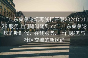 “广东桑拿论坛再线打开啊2024DD1126.服务上门随叫随到.cc”广东桑拿论坛的新时代，在线服务、上门服务与社区交流的新风尚