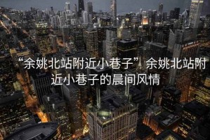 “余姚北站附近小巷子”余姚北站附近小巷子的晨间风情