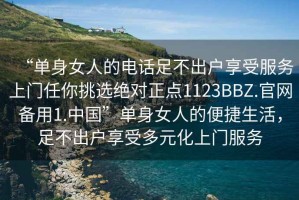 “单身女人的电话足不出户享受服务上门任你挑选绝对正点1123BBZ.官网备用1.中国”单身女人的便捷生活，足不出户享受多元化上门服务