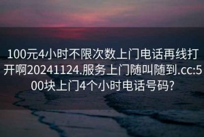 100元4小时不限次数上门电话再线打开啊20241124.服务上门随叫随到.cc:500块上门4个小时电话号码?