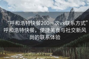 “呼和浩特快餐200一次vx联系方式”呼和浩特快餐，便捷美食与社交新风尚的联系体验