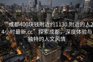 “成都400块钱附近约1130.附近的人24小时最新.cc”探索成都，深度体验与独特的人文风情