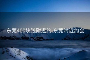 东莞400块钱附近约:东莞附近约会