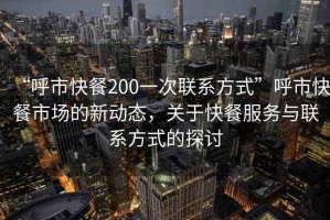 “呼市快餐200一次联系方式”呼市快餐市场的新动态，关于快餐服务与联系方式的探讨