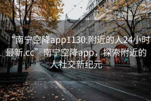 “南宁空降app1130.附近的人24小时最新.cc”南宁空降app，探索附近的人社交新纪元