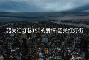 韶关红灯巷150的爱情:韶关红灯街