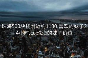 珠海500块钱附近约1130.喜欢的妹子24小时.cc:珠海的妹子价位