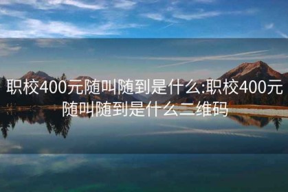 职校400元随叫随到是什么:职校400元随叫随到是什么二维码