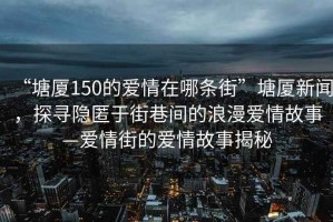 “塘厦150的爱情在哪条街”塘厦新闻，探寻隐匿于街巷间的浪漫爱情故事—爱情街的爱情故事揭秘