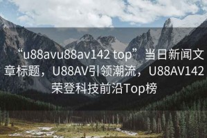 “u88avu88av142 top”当日新闻文章标题，U88AV引领潮流，U88AV142荣登科技前沿Top榜