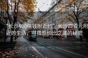 “长沙400块钱附近约”长沙四百元附近的生活，寻找性价比之城的秘密