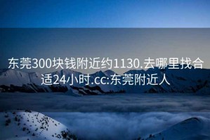 东莞300块钱附近约1130.去哪里找合适24小时.cc:东莞附近人