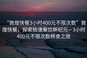 “敦煌快餐3小时400元不限次数”敦煌快餐，探索极速餐饮新纪元—3小时400元不限次数畅食之旅