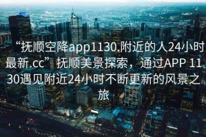 “抚顺空降app1130.附近的人24小时最新.cc”抚顺美景探索，通过APP 1130遇见附近24小时不断更新的风景之旅