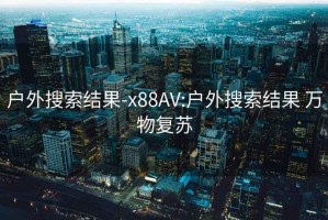 户外搜索结果-x88AV:户外搜索结果 万物复苏