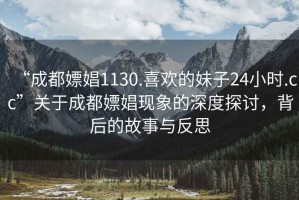 “成都嫖娼1130.喜欢的妹子24小时.cc”关于成都嫖娼现象的深度探讨，背后的故事与反思