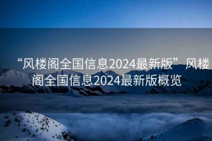 “风楼阁全国信息2024最新版”风楼阁全国信息2024最新版概览