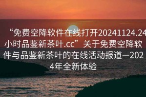 “免费空降软件在线打开20241124.24小时品鉴新茶叶.cc”关于免费空降软件与品鉴新茶叶的在线活动报道—2024年全新体验